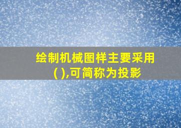 绘制机械图样主要采用( ),可简称为投影